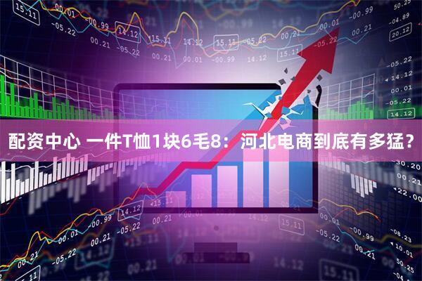 配资中心 一件T恤1块6毛8：河北电商到底有多猛？