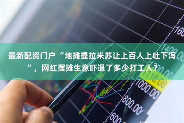 最新配资门户 “地摊提拉米苏让上百人上吐下泻”，网红摆摊生意吓退了多少打工人？