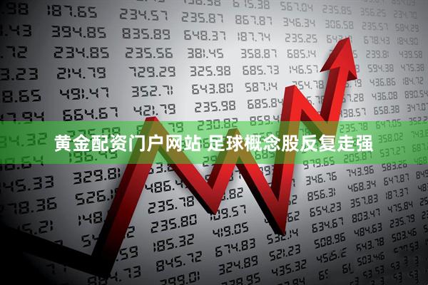 黄金配资门户网站 足球概念股反复走强