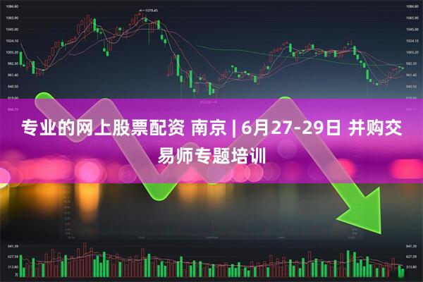 专业的网上股票配资 南京 | 6月27-29日 并购交易师专题培训