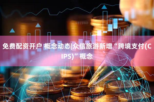 免费配资开户 概念动态|众信旅游新增“跨境支付(CIPS)”概念