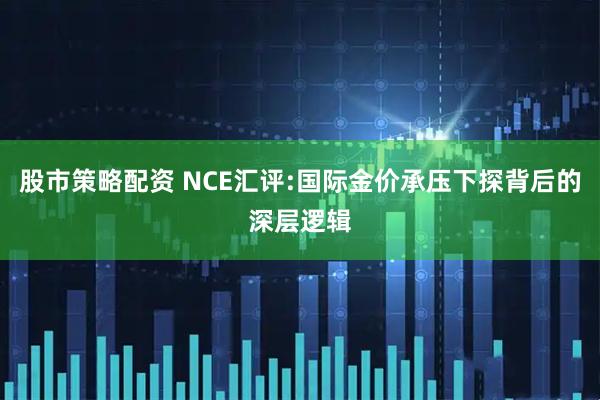 股市策略配资 NCE汇评:国际金价承压下探背后的深层逻辑