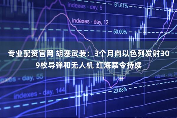专业配资官网 胡塞武装：3个月向以色列发射309枚导弹和无人机 红海禁令持续