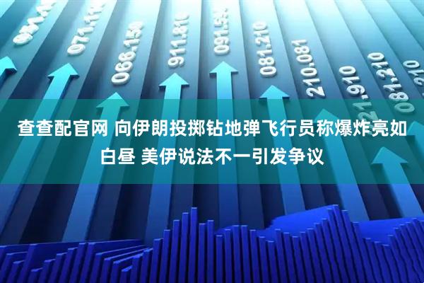 查查配官网 向伊朗投掷钻地弹飞行员称爆炸亮如白昼 美伊说法不一引发争议