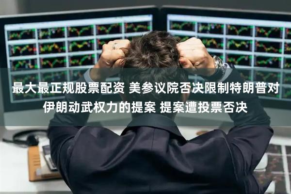 最大最正规股票配资 美参议院否决限制特朗普对伊朗动武权力的提案 提案遭投票否决
