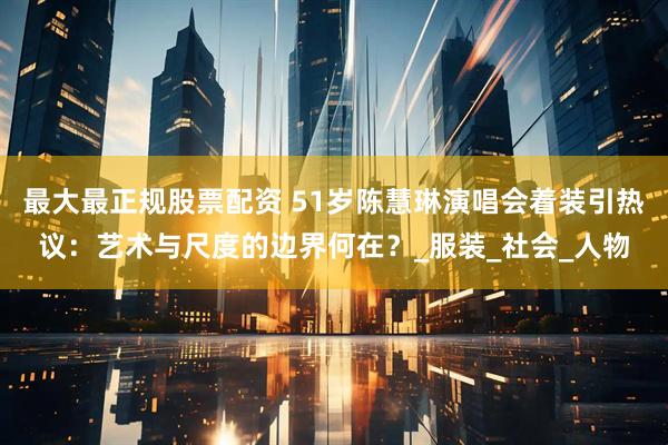 最大最正规股票配资 51岁陈慧琳演唱会着装引热议：艺术与尺度的边界何在？_服装_社会_人物