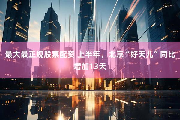 最大最正规股票配资 上半年，北京“好天儿”同比增加13天