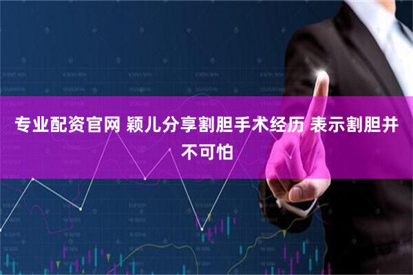 专业配资官网 颖儿分享割胆手术经历 表示割胆并不可怕
