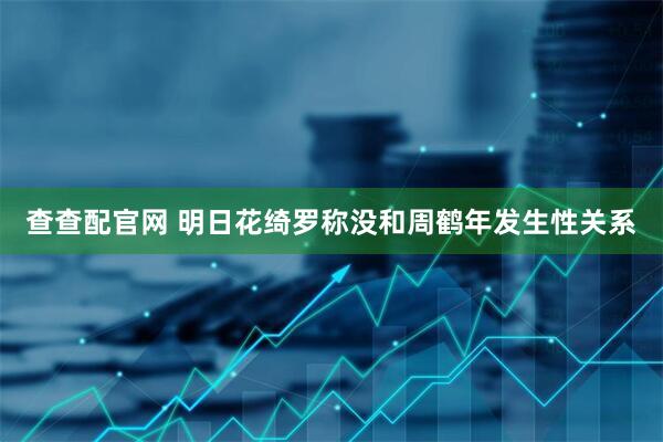 查查配官网 明日花绮罗称没和周鹤年发生性关系