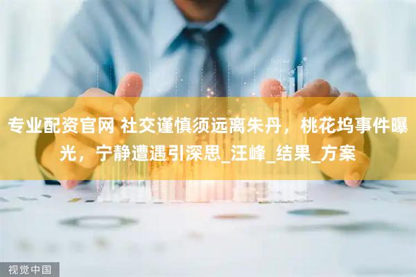 专业配资官网 社交谨慎须远离朱丹，桃花坞事件曝光，宁静遭遇引深思_汪峰_结果_方案