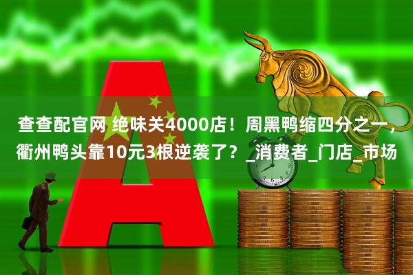 查查配官网 绝味关4000店！周黑鸭缩四分之一，衢州鸭头靠10元3根逆袭了？_消费者_门店_市场