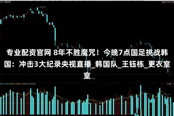 专业配资官网 8年不胜魔咒！今晚7点国足挑战韩国：冲击3大纪录央视直播_韩国队_王钰栋_更衣室