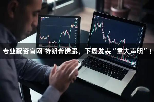 专业配资官网 特朗普透露，下周发表“重大声明”！