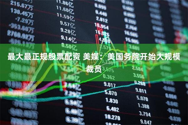 最大最正规股票配资 美媒：美国务院开始大规模裁员