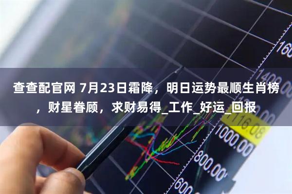 查查配官网 7月23日霜降，明日运势最顺生肖榜，财星眷顾，求财易得_工作_好运_回报