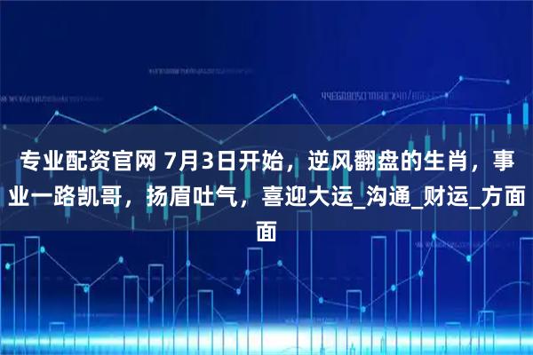 专业配资官网 7月3日开始，逆风翻盘的生肖，事业一路凯哥，扬眉吐气，喜迎大运_沟通_财运_方面