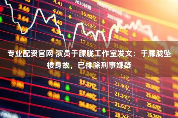 专业配资官网 演员于朦胧工作室发文：于朦胧坠楼身故，已排除刑事嫌疑
