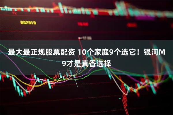 最大最正规股票配资 10个家庭9个选它！银河M9才是真香选择