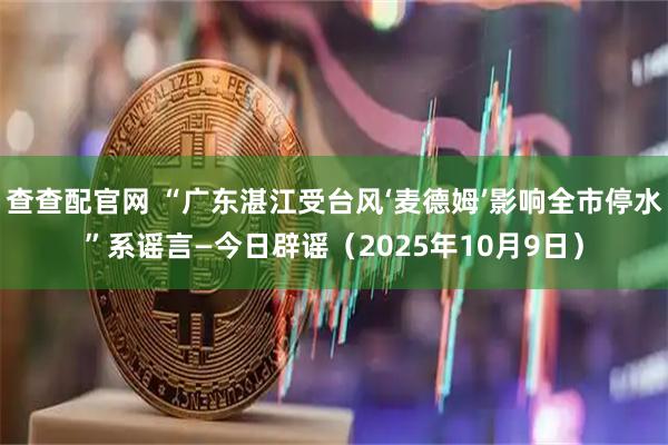 查查配官网 “广东湛江受台风‘麦德姆’影响全市停水”系谣言—今日辟谣（2025年10月9日）