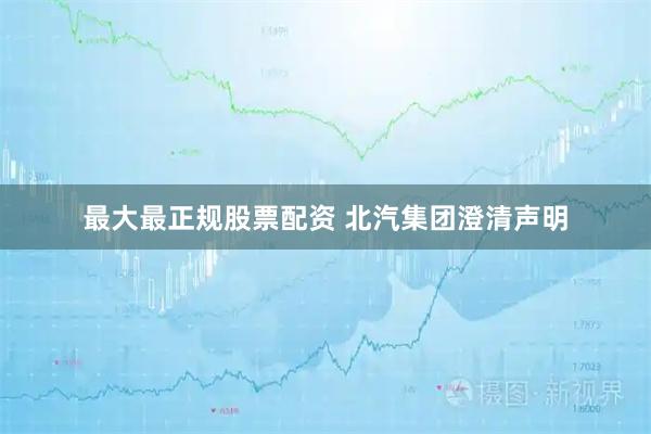 最大最正规股票配资 北汽集团澄清声明