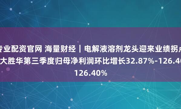 专业配资官网 海量财经｜电解液溶剂龙头迎来业绩拐点 石大胜华第三季度归母净利润环比增长32.87%-126.40%