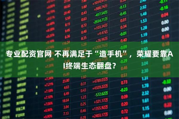 专业配资官网 不再满足于“造手机”，荣耀要靠AI终端生态翻盘？