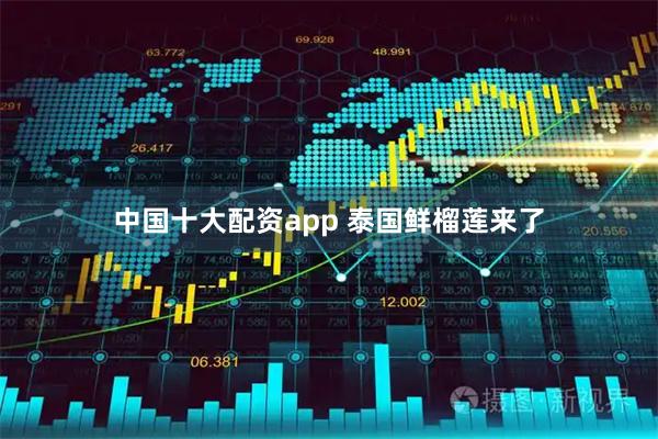 中国十大配资app 泰国鲜榴莲来了