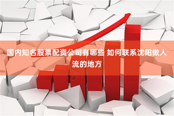 国内知名股票配资公司有哪些 如何联系沈阳做人流的地方