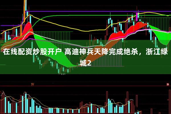 在线配资炒股开户 高迪神兵天降完成绝杀，浙江绿城2