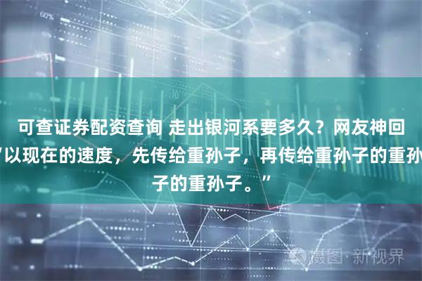 可查证券配资查询 走出银河系要多久？网友神回复：“以现在的速度，先传给重孙子，再传给重孙子的重孙子。”