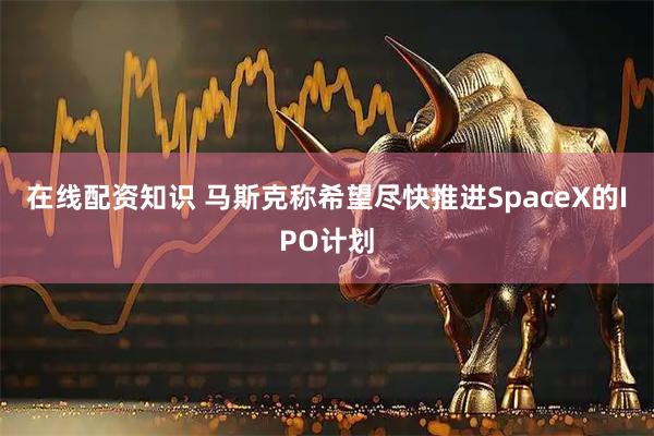 在线配资知识 马斯克称希望尽快推进SpaceX的IPO计划