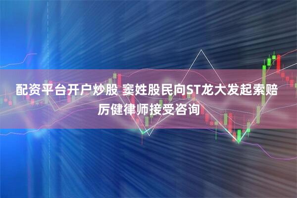 配资平台开户炒股 窦姓股民向ST龙大发起索赔 厉健律师接受咨询