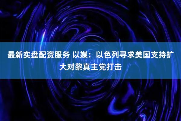 最新实盘配资服务 以媒：以色列寻求美国支持扩大对黎真主党打击