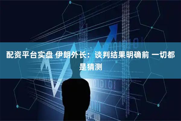 配资平台实盘 伊朗外长：谈判结果明确前 一切都是猜测